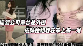 户外车震抓到公司前台是外围威胁她和我在车上来一发以为刚毕业的大学生没想到骚逼被很多人操过了vlog出品