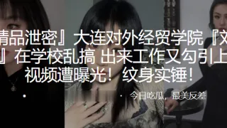 大连对外经贸学院“刘欣钰”在学校乱搞，出来工作又勾引上司视频遭曝光！纹身实锤！