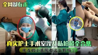 【网曝黑料】真实护士手术室淫乱私拍最全合集现在的小医院都这么野的吗