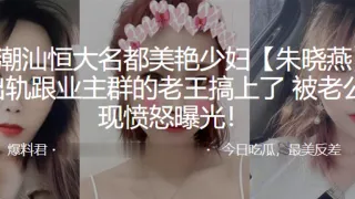 广东潮.汕恒大名都.美艳少妇.后出轨跟.业主群的老.王搞上了被老公发现愤.怒曝光