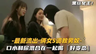 【最新流出-俩女S调教男奴】口水和尿混合在一起喝，好变态