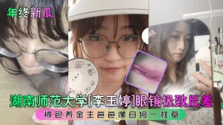 【年终新瓜】湖南师范大学[李玉婷]眼镜极致反差！被包养金主爸爸像母狗一样草