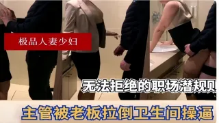 极品人妻少妇无法拒绝的职场潜规则主管被老板拉倒卫生间操