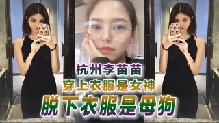 杭州李苗苗穿上衣服是女神脱下衣服是母狗