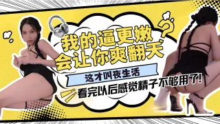 我的逼更嫩会让你爽翻天这才叫夜生活，看完以后感觉精子不够用了！