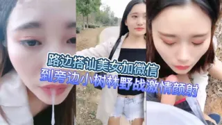 路边搭讪美女加微信到旁边小树林野战激情颜射