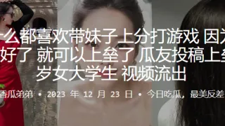 为什么都喜欢带妹子上分打游戏因为只要打好了就可以上垒了上垒23岁女大学生视频流出