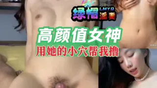 【绿帽淫妻】高颜值女神用她的小穴帮我撸