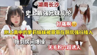 史上最强兄妹乱伦，从厨房拖到房间爆操